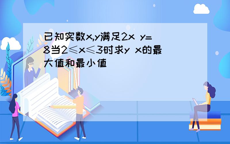 已知实数x,y满足2x y=8当2≤x≤3时求y x的最大值和最小值