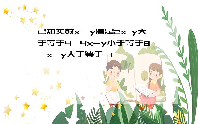 已知实数x,y满足2x y大于等于4,4x-y小于等于8,x-y大于等于-1