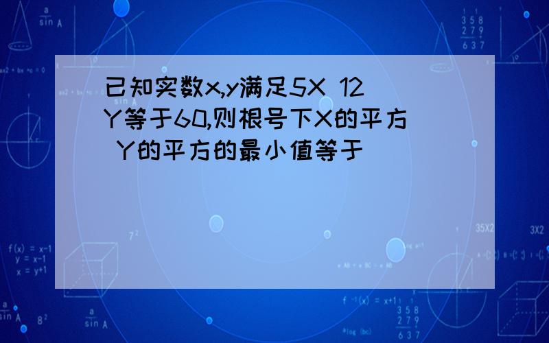 已知实数x,y满足5X 12Y等于60,则根号下X的平方 Y的平方的最小值等于