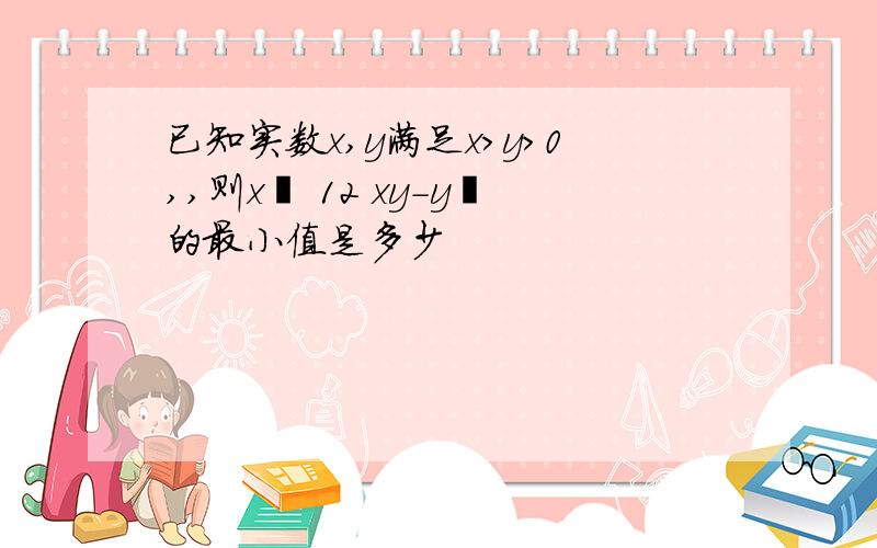 已知实数x,y满足x>y>0,,则x³ 12 xy-y²的最小值是多少