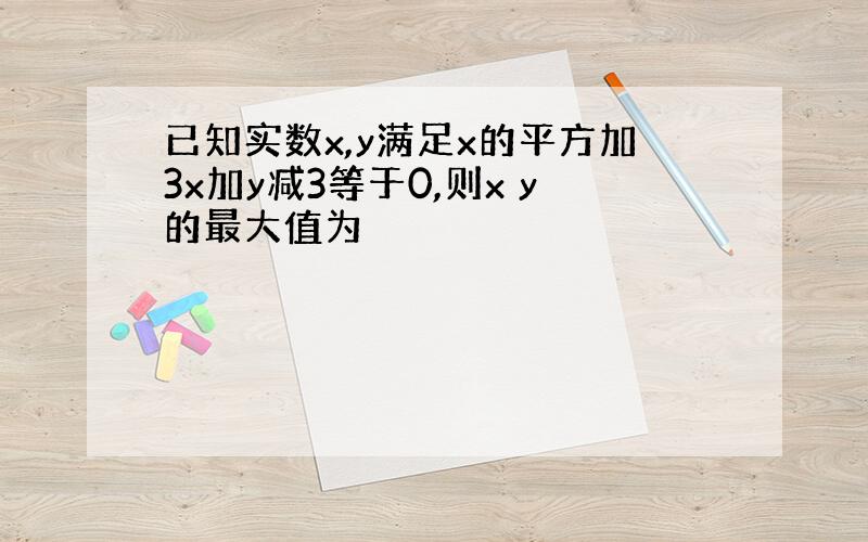 已知实数x,y满足x的平方加3x加y减3等于0,则x y的最大值为