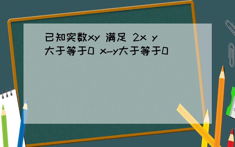 已知实数xy 满足 2x y大于等于0 x-y大于等于0