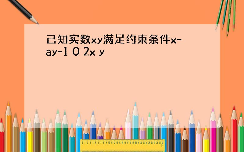 已知实数xy满足约束条件x-ay-1 0 2x y