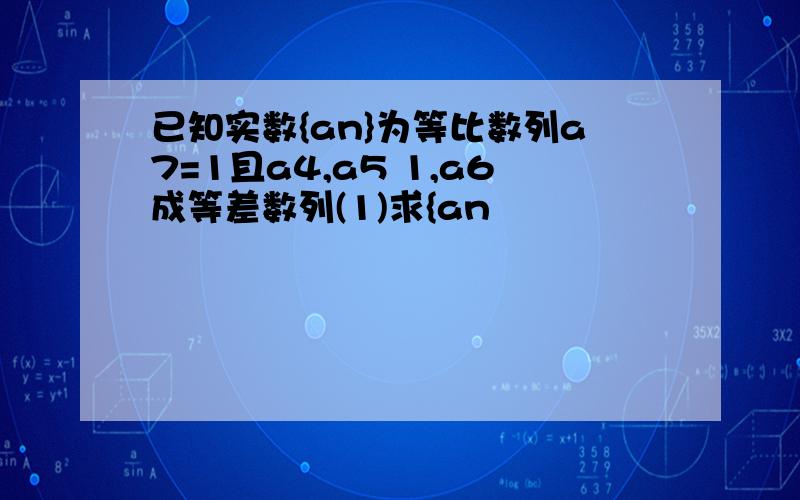 已知实数{an}为等比数列a7=1且a4,a5 1,a6成等差数列(1)求{an