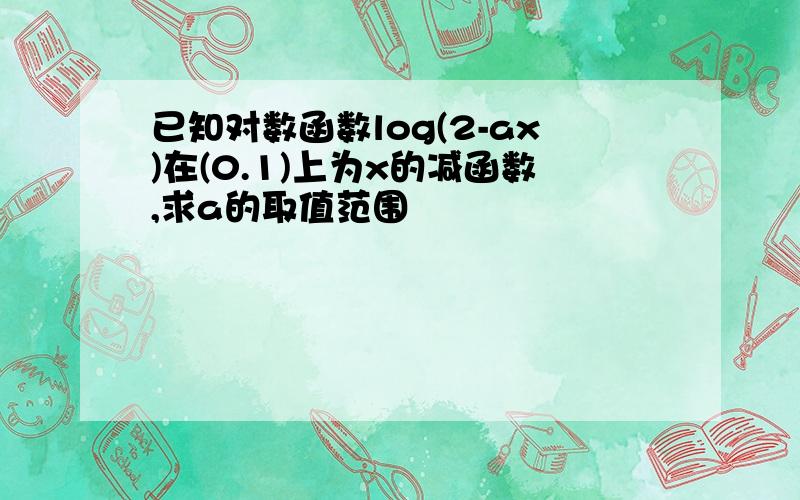 已知对数函数log(2-ax)在(0.1)上为x的减函数,求a的取值范围