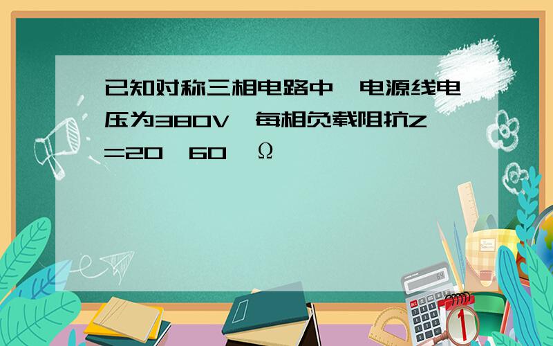 已知对称三相电路中,电源线电压为380V,每相负载阻抗Z=20∠60°Ω