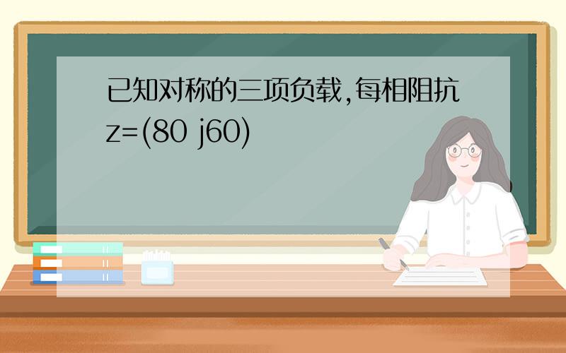 已知对称的三项负载,每相阻抗z=(80 j60)