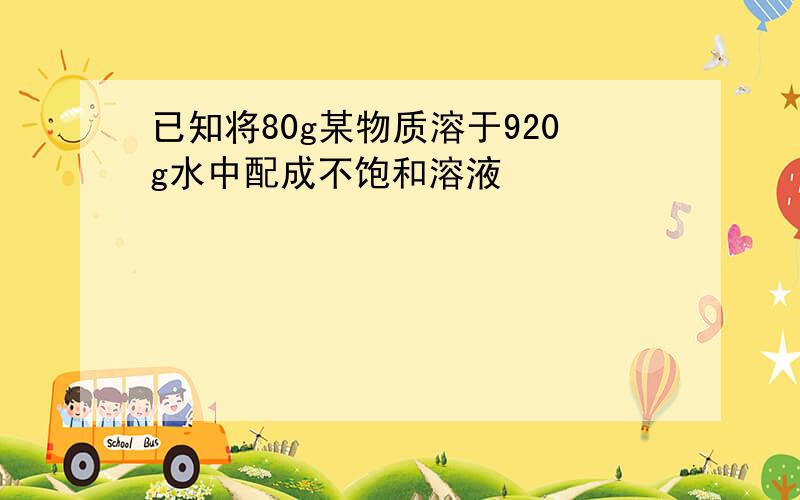 已知将80g某物质溶于920g水中配成不饱和溶液