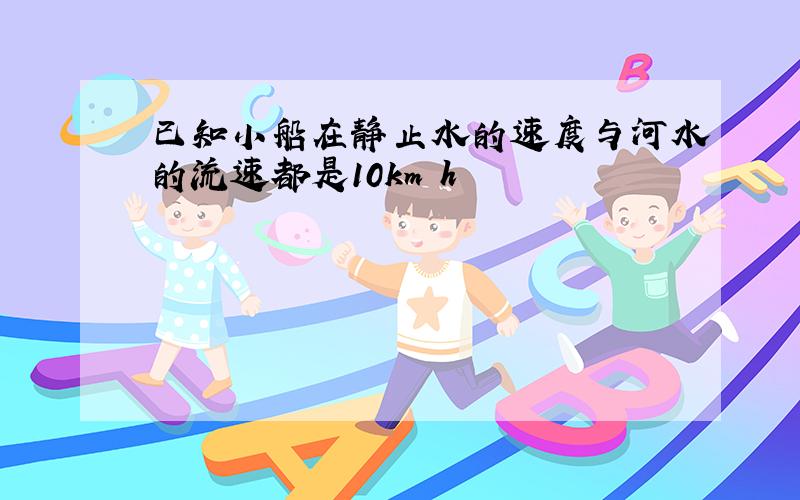 已知小船在静止水的速度与河水的流速都是10km h