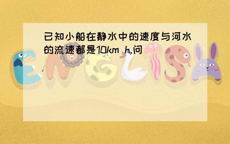 已知小船在静水中的速度与河水的流速都是10km h,问