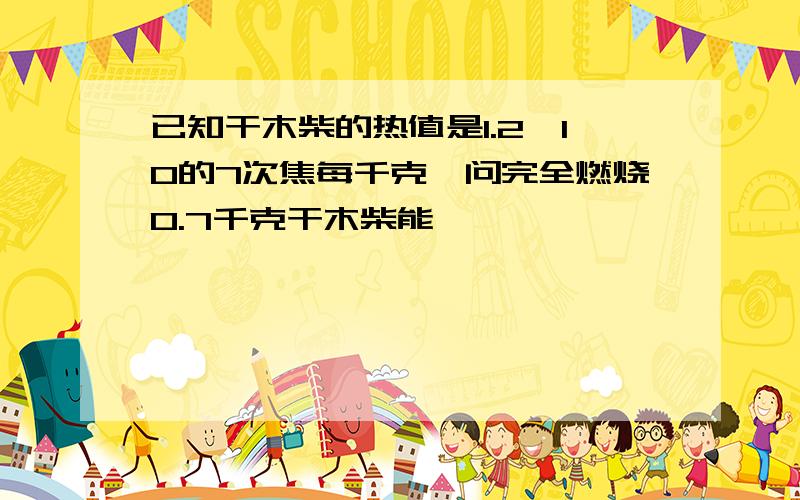 已知干木柴的热值是1.2*10的7次焦每千克,问完全燃烧0.7千克干木柴能