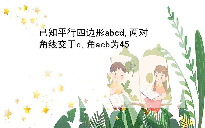 已知平行四边形abcd,两对角线交于e,角aeb为45