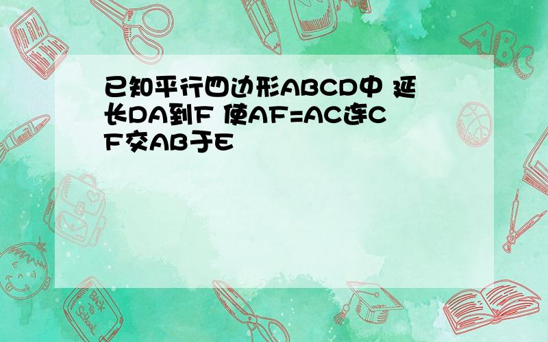 已知平行四边形ABCD中 延长DA到F 使AF=AC连CF交AB于E