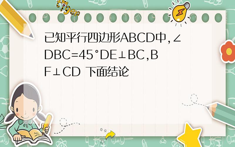 已知平行四边形ABCD中,∠DBC=45°DE⊥BC,BF⊥CD 下面结论