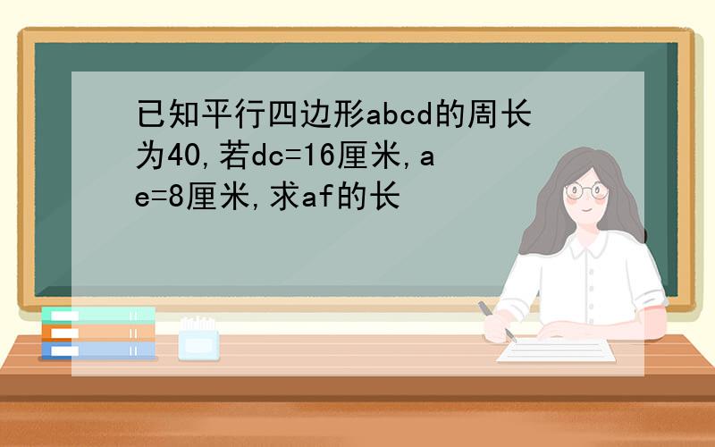 已知平行四边形abcd的周长为40,若dc=16厘米,ae=8厘米,求af的长