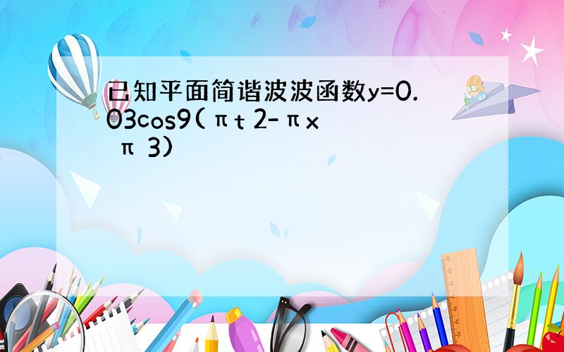 已知平面简谐波波函数y=0.03cos9(πt 2-πx π 3)