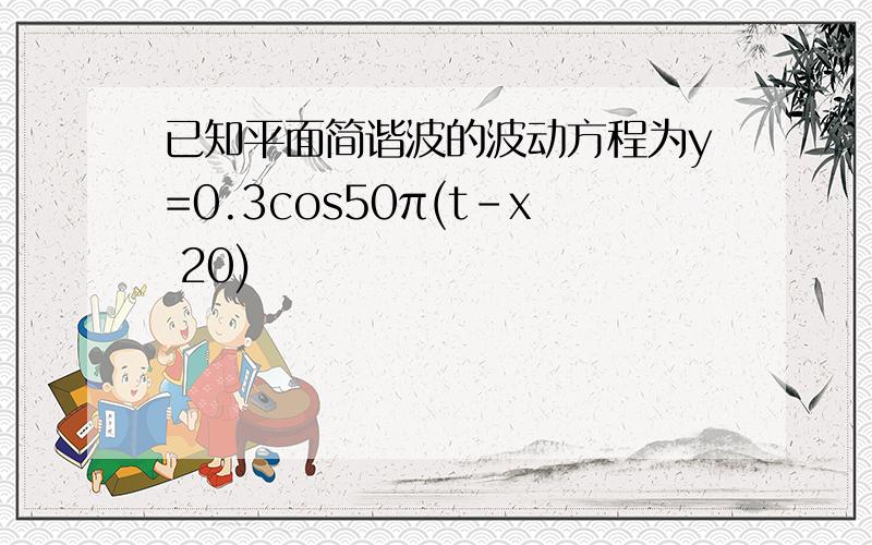 已知平面简谐波的波动方程为y=0.3cos50π(t-x 20)