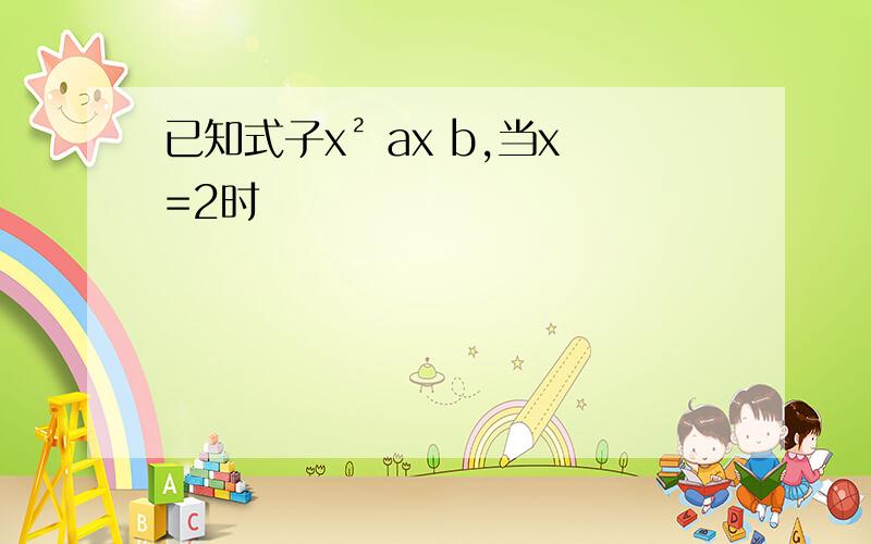 已知式子x² ax b,当x=2时