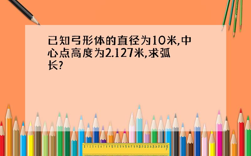 已知弓形体的直径为10米,中心点高度为2.127米,求弧长?