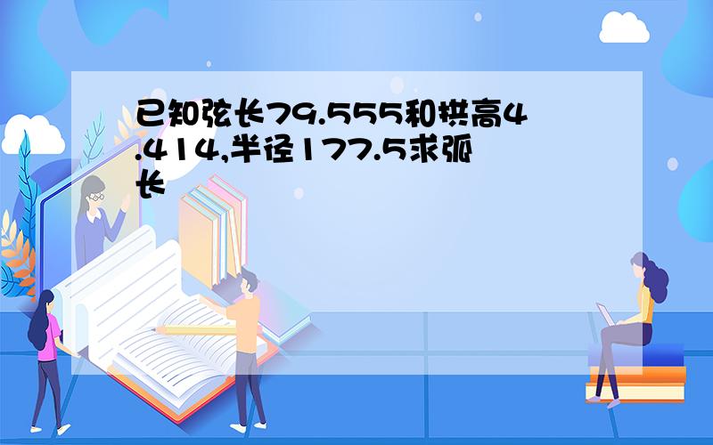 已知弦长79.555和拱高4.414,半径177.5求弧长