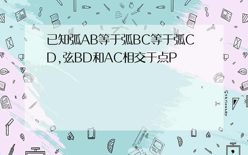 已知弧AB等于弧BC等于弧CD,弦BD和AC相交于点P