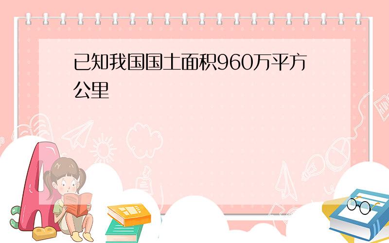 已知我国国土面积960万平方公里