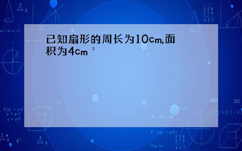 已知扇形的周长为10cm,面积为4cm²