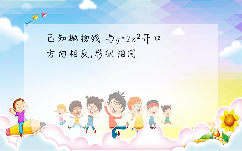 已知抛物线 与y=2x²开口方向相反,形状相同