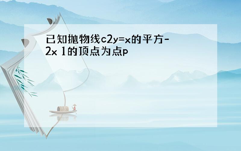 已知抛物线c2y=x的平方-2x 1的顶点为点p