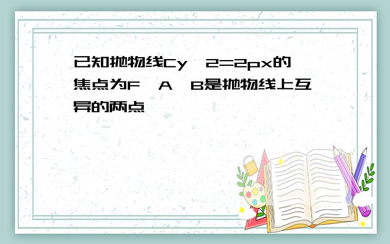 已知抛物线Cy^2=2px的焦点为F,A,B是抛物线上互异的两点