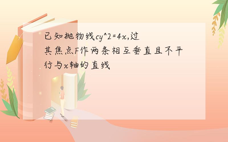 已知抛物线cy^2=4x,过其焦点F作两条相互垂直且不平行与x轴的直线