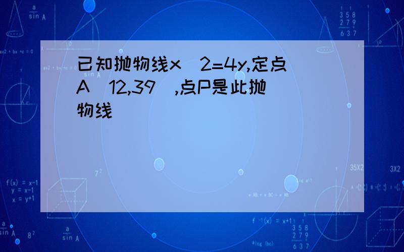 已知抛物线x^2=4y,定点A(12,39),点P是此抛物线