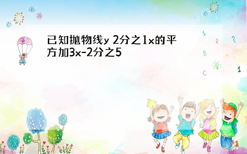 已知抛物线y 2分之1x的平方加3x-2分之5