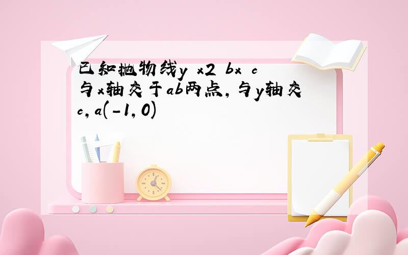 已知抛物线y x2 bx c与x轴交于ab两点,与y轴交c,a(-1,0)