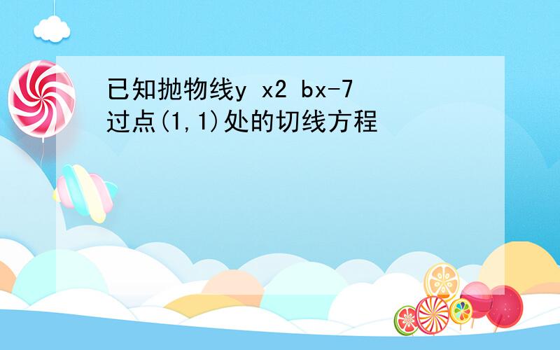 已知抛物线y x2 bx-7过点(1,1)处的切线方程