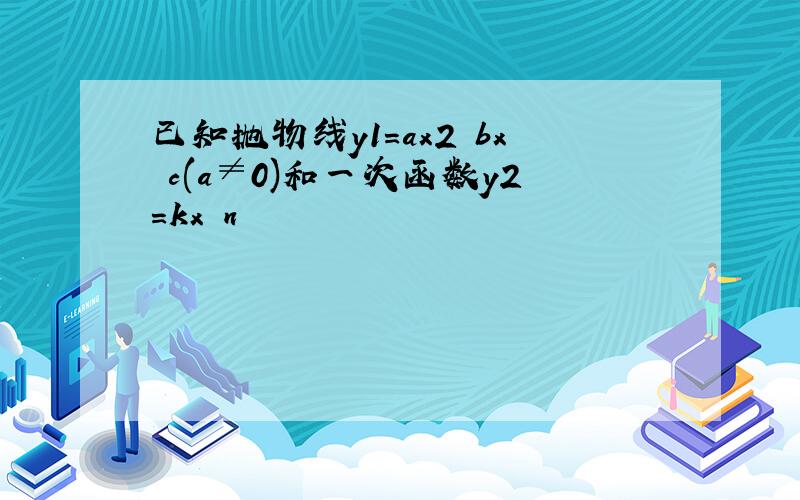 已知抛物线y1=ax2 bx c(a≠0)和一次函数y2=kx n