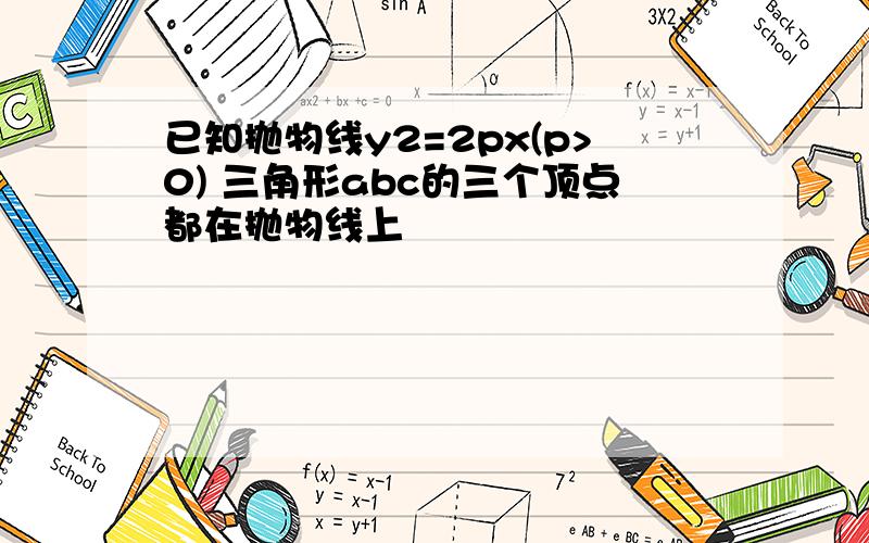 已知抛物线y2=2px(p>0) 三角形abc的三个顶点都在抛物线上