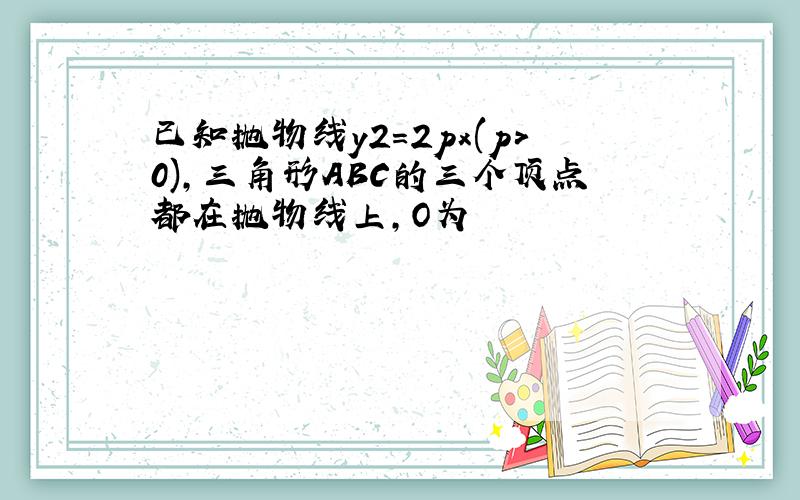 已知抛物线y2=2px(p>0),三角形ABC的三个顶点都在抛物线上,O为