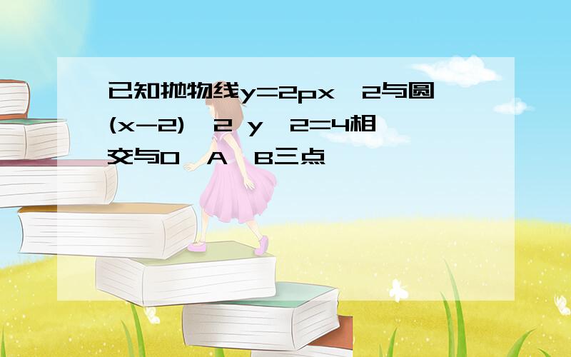 已知抛物线y=2px^2与圆(x-2)^2 y^2=4相交与O,A,B三点