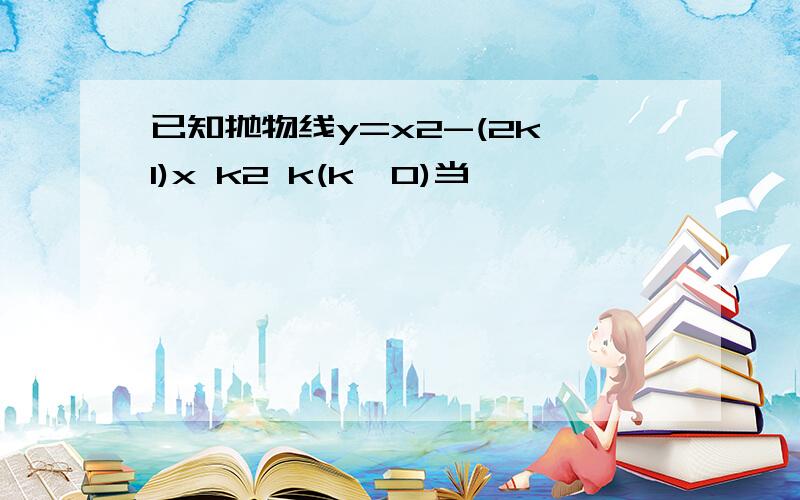 已知抛物线y=x2-(2k 1)x k2 k(k>0)当