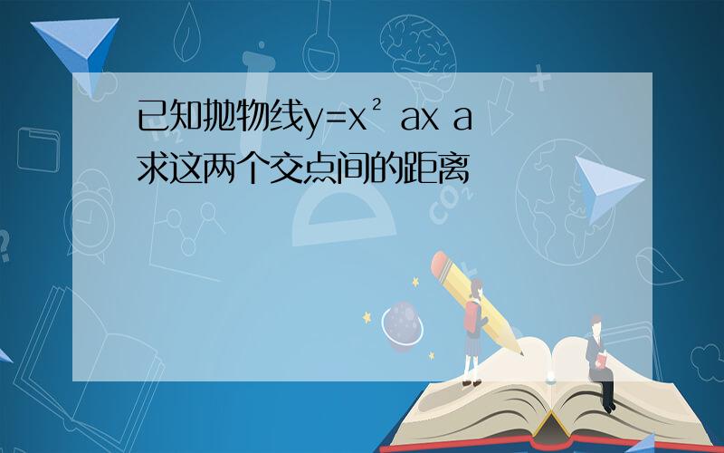 已知抛物线y=x² ax a求这两个交点间的距离