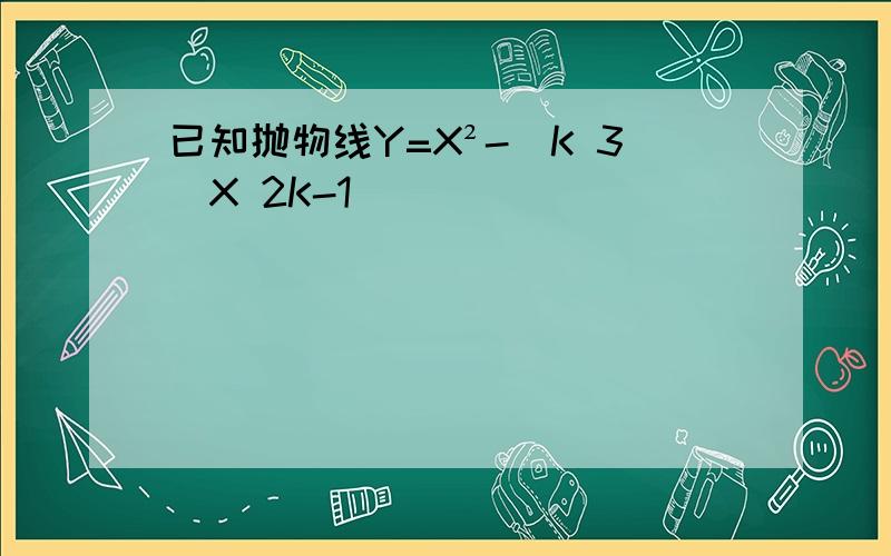 已知抛物线Y=X²-(K 3)X 2K-1