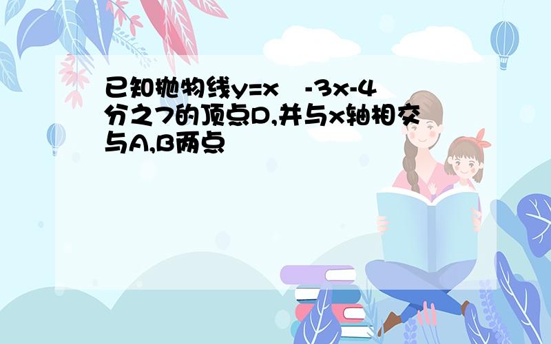 已知抛物线y=x²-3x-4分之7的顶点D,并与x轴相交与A,B两点