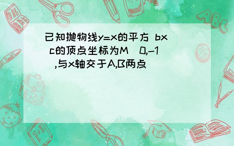 已知抛物线y=x的平方 bx c的顶点坐标为M(0,-1),与x轴交于A,B两点