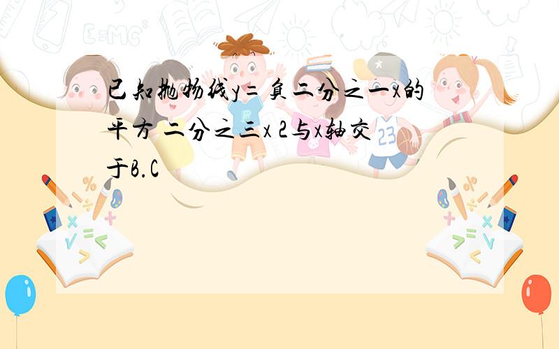 已知抛物线y=负二分之一x的平方 二分之三x 2与x轴交于B.C