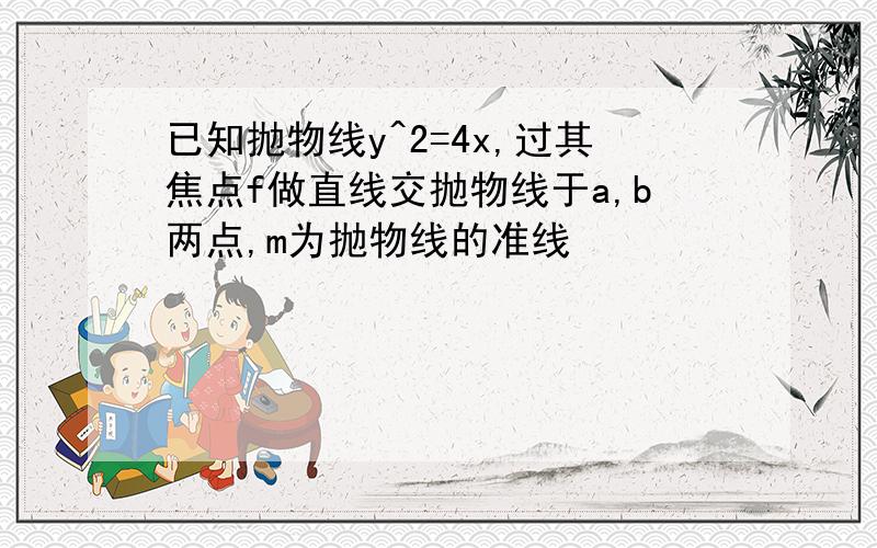 已知抛物线y^2=4x,过其焦点f做直线交抛物线于a,b两点,m为抛物线的准线