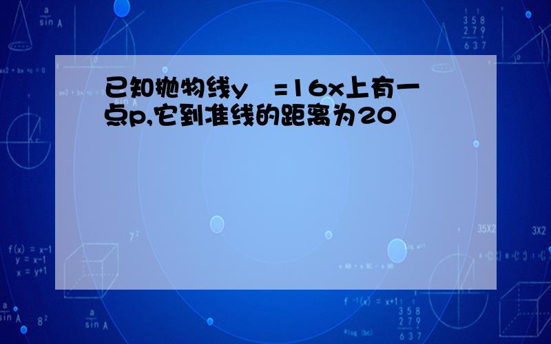 已知抛物线y²=16x上有一点p,它到准线的距离为20