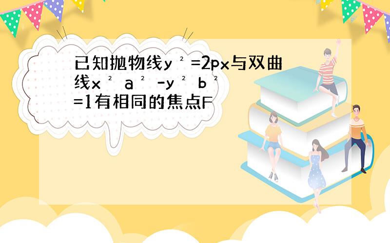 已知抛物线y²=2px与双曲线x² a² -y² b² =1有相同的焦点F