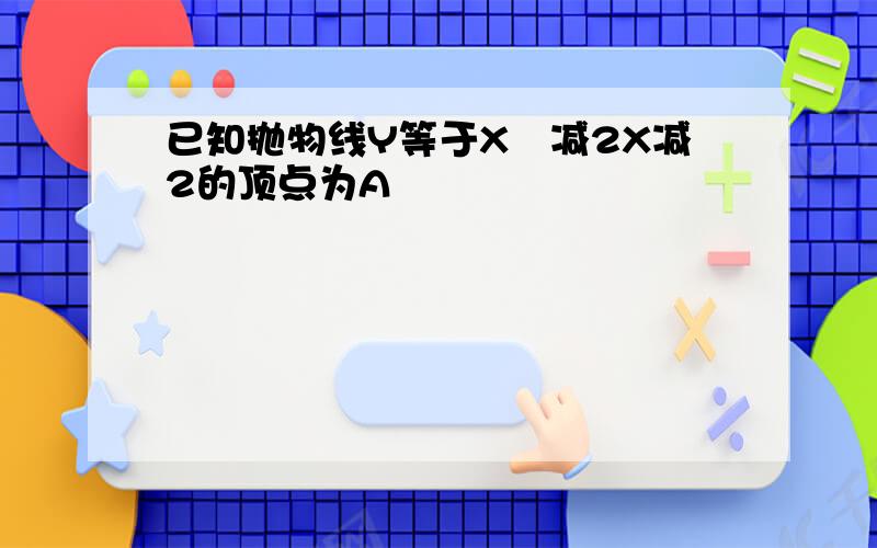 已知抛物线Y等于X²减2X减2的顶点为A