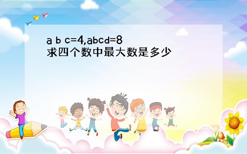 a b c=4,abcd=8求四个数中最大数是多少